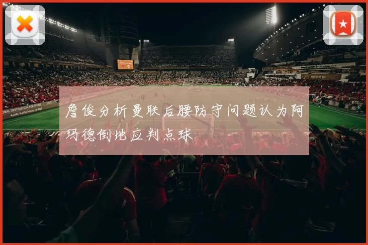 詹俊分析曼联后腰防守问题认为阿玛德倒地应判点球