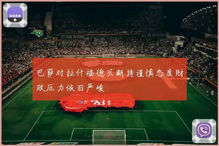 巴萨对拉什福德买断持谨慎态度财政压力依旧严峻