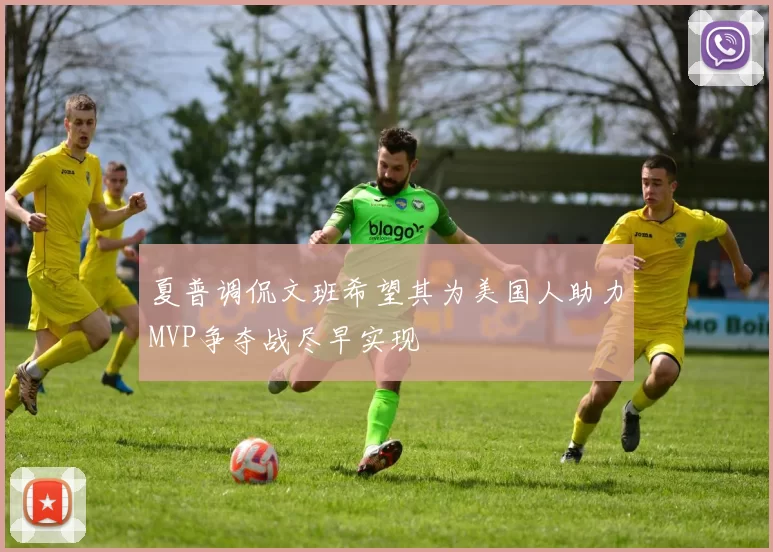 夏普调侃文班希望其为美国人助力MVP争夺战尽早实现