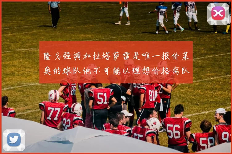 隆戈强调加拉塔萨雷是唯一报价莱奥的球队他不可能以理想价格离队