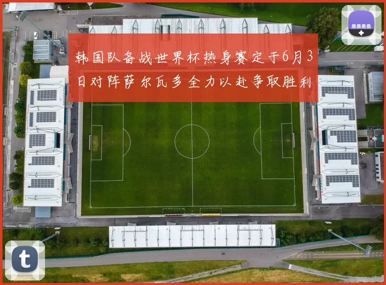 韩国队备战世界杯热身赛定于6月3日对阵萨尔瓦多全力以赴争取胜利