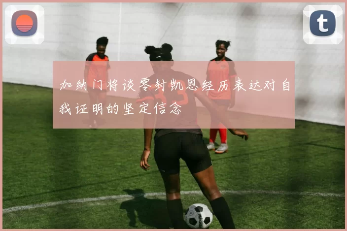 加纳门将谈零封凯恩经历表达对自我证明的坚定信念