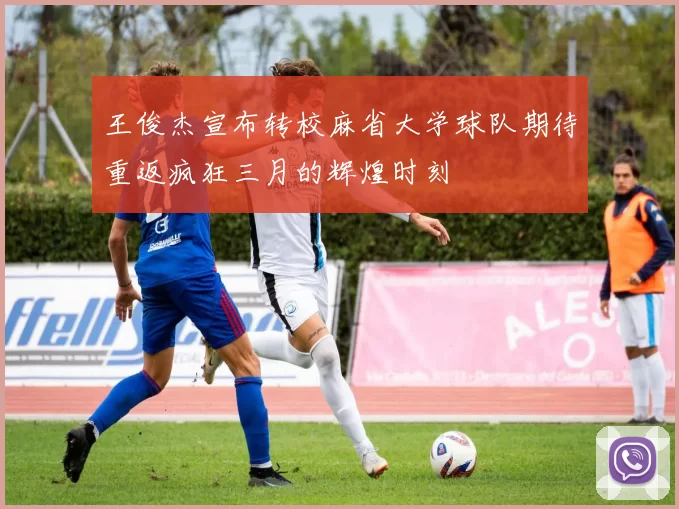 王俊杰宣布转校麻省大学球队期待重返疯狂三月的辉煌时刻