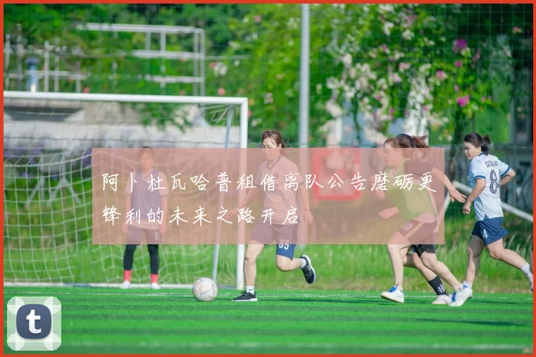 阿卜杜瓦哈普租借离队公告磨砺更锋利的未来之路开启