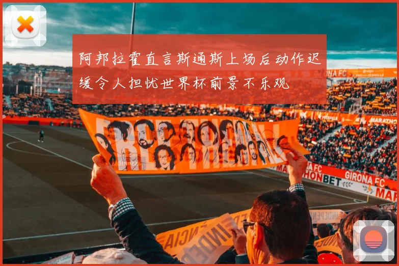 阿邦拉霍直言斯通斯上场后动作迟缓令人担忧世界杯前景不乐观