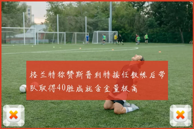 格兰特称赞斯普利特接任教练后带队取得40胜成就含金量极高