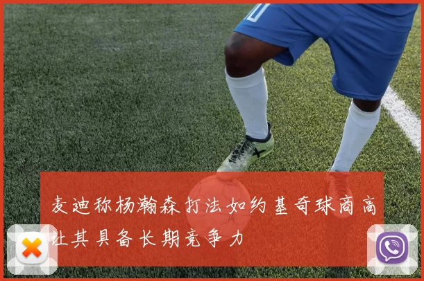 麦迪称杨瀚森打法如约基奇球商高让其具备长期竞争力