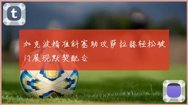 加克波精准斜塞助攻萨拉赫轻松破门展现默契配合