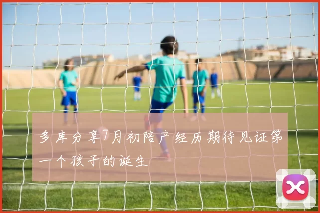 多库分享7月初陪产经历期待见证第一个孩子的诞生