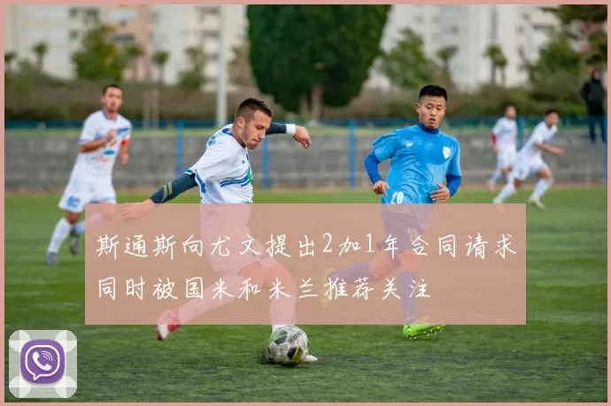 斯通斯向尤文提出2加1年合同请求同时被国米和米兰推荐关注