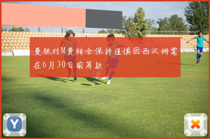 曼联对M费转会保持谨慎因西汉姆需在6月30日前筹款