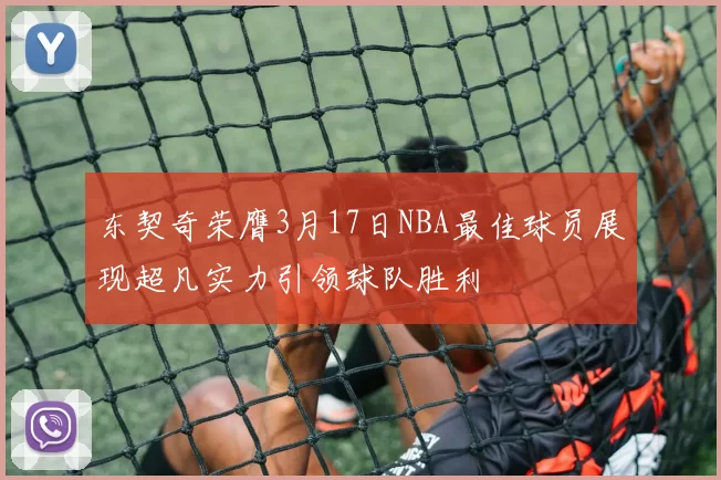 东契奇荣膺3月17日NBA最佳球员展现超凡实力引领球队胜利