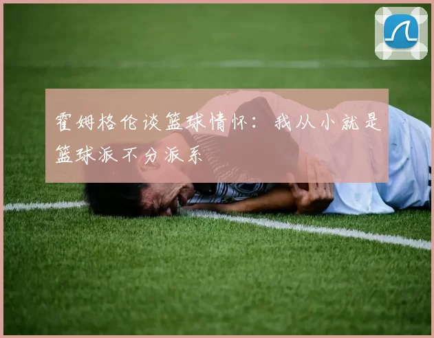 霍姆格伦谈篮球情怀：我从小就是篮球派不分派系