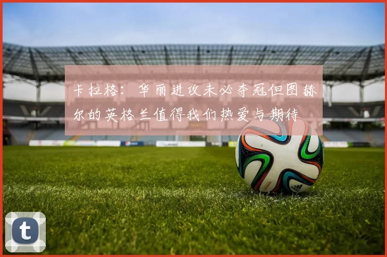 卡拉格：华丽进攻未必夺冠但图赫尔的英格兰值得我们热爱与期待