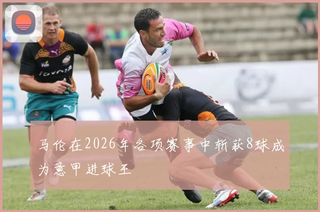 马伦在2026年各项赛事中斩获8球成为意甲进球王