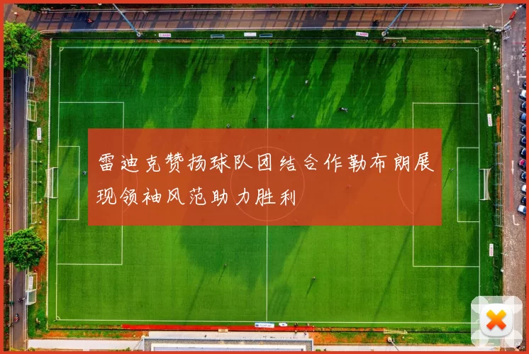 雷迪克赞扬球队团结合作勒布朗展现领袖风范助力胜利