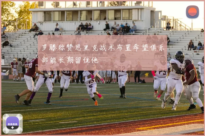 罗滕称赞恩里克战术布置希望俱乐部能长期留住他