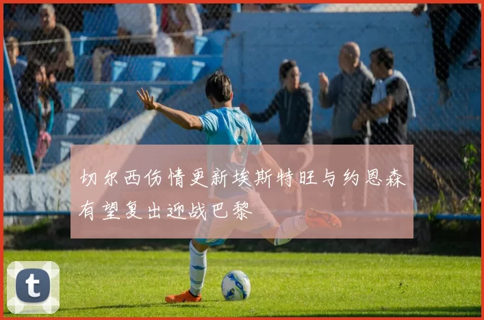切尔西伤情更新埃斯特旺与约恩森有望复出迎战巴黎