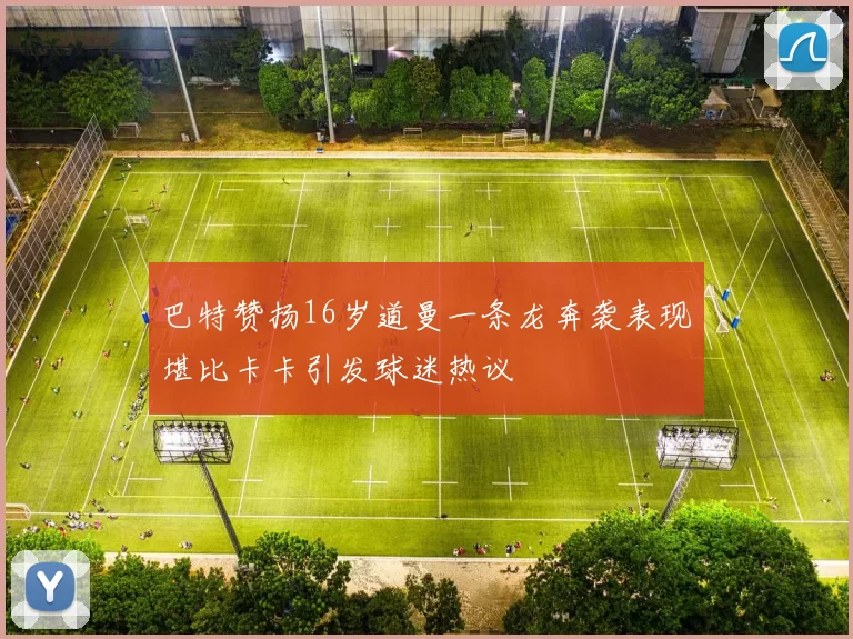 巴特赞扬16岁道曼一条龙奔袭表现堪比卡卡引发球迷热议